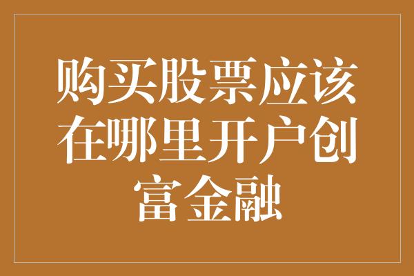 购买股票应该在哪里开户创富金融