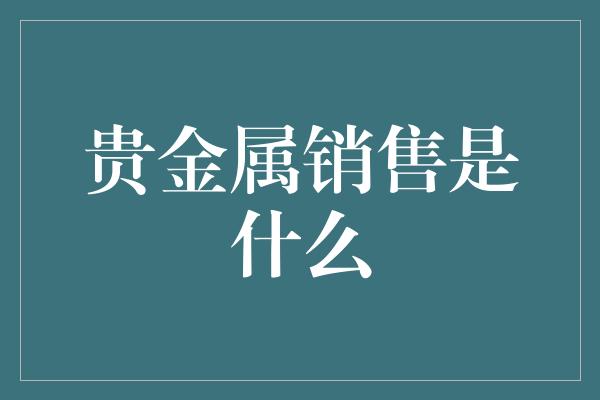 贵金属销售是什么