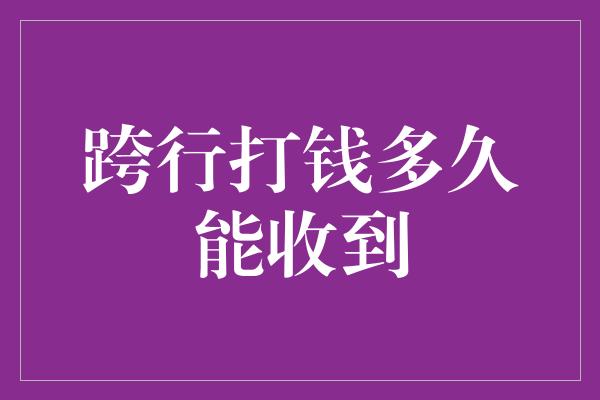 跨行打钱多久能收到