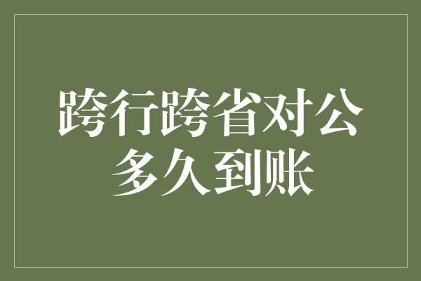 跨行跨省对公多久到账