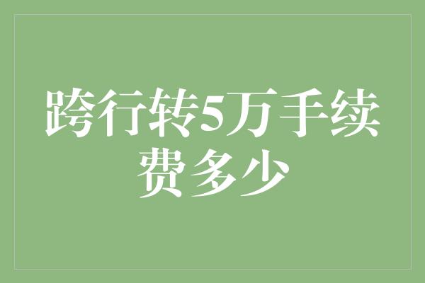 跨行转5万手续费多少