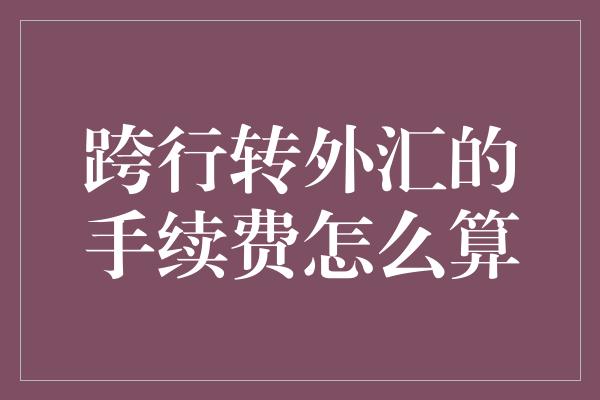 跨行转外汇的手续费怎么算