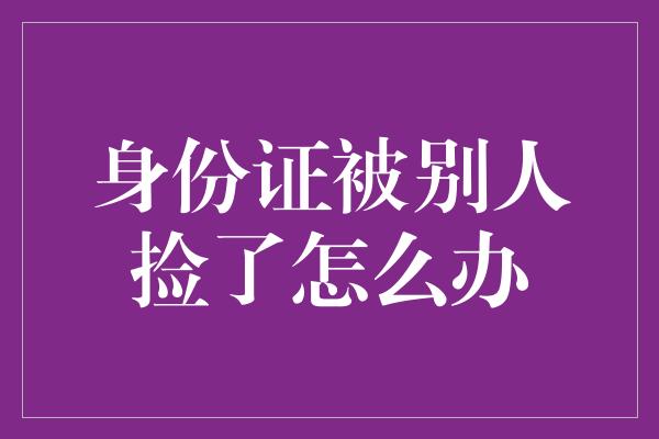 身份证被别人捡了怎么办