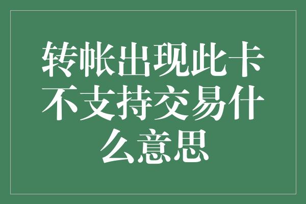 转帐出现此卡不支持交易什么意思