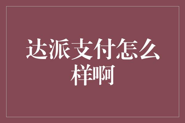 达派支付怎么样啊