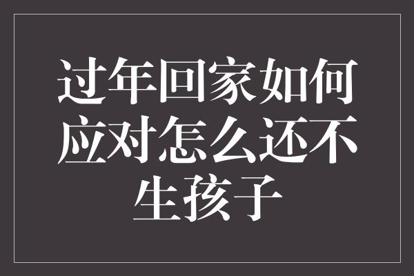 过年回家如何应对怎么还不生孩子