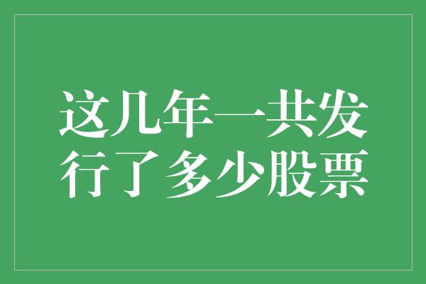 这几年一共发行了多少股票