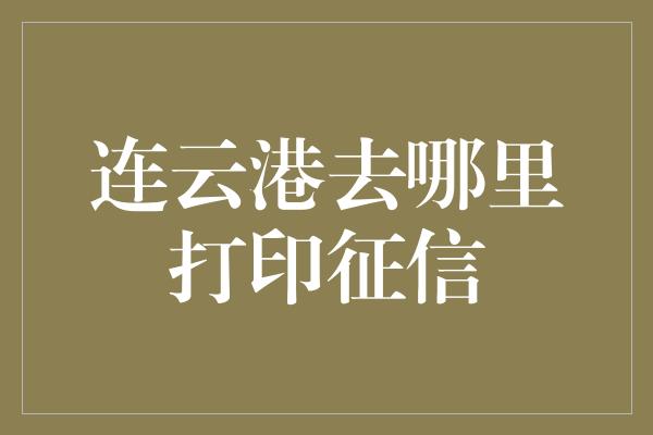 连云港去哪里打印征信