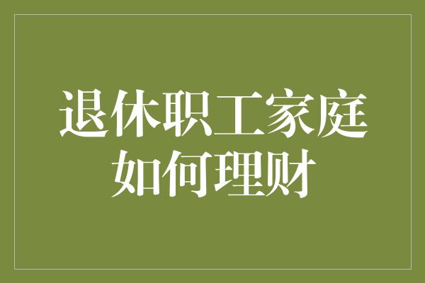 退休职工家庭如何理财