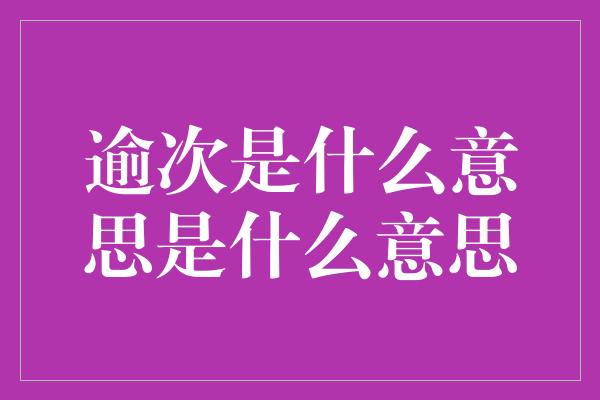 逾次是什么意思是什么意思