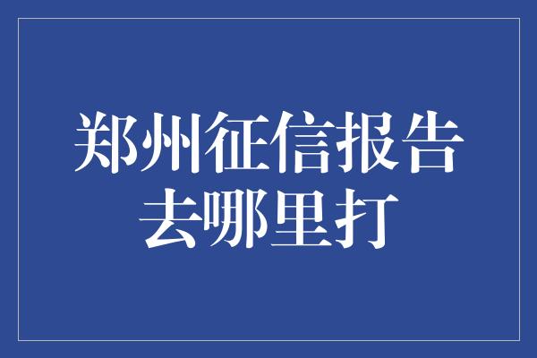 郑州征信报告去哪里打