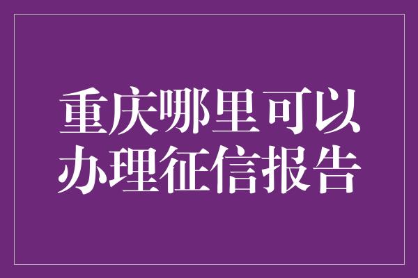 重庆哪里可以办理征信报告