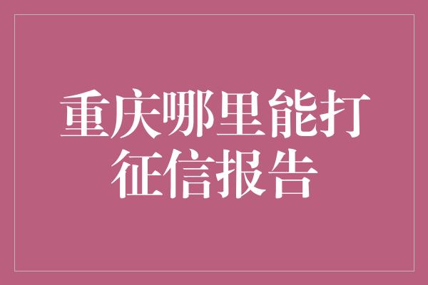 重庆哪里能打征信报告