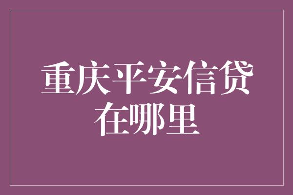 重庆平安信贷在哪里