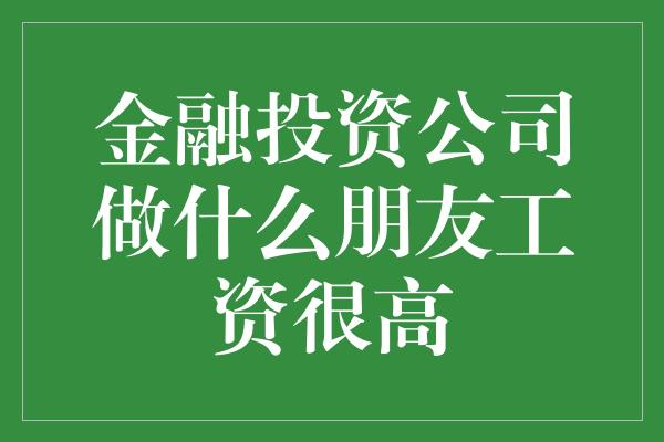 金融投资公司做什么朋友工资很高