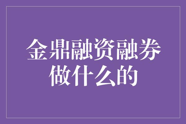 金鼎融资融券做什么的