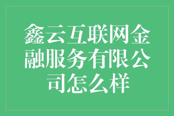 鑫云互联网金融服务有限公司怎么样