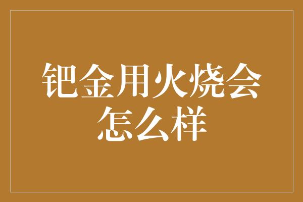 钯金用火烧会怎么样