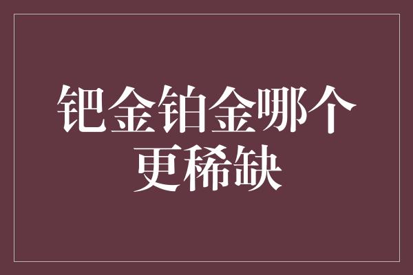 钯金铂金哪个更稀缺