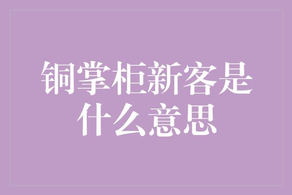 铜掌柜新客是什么意思