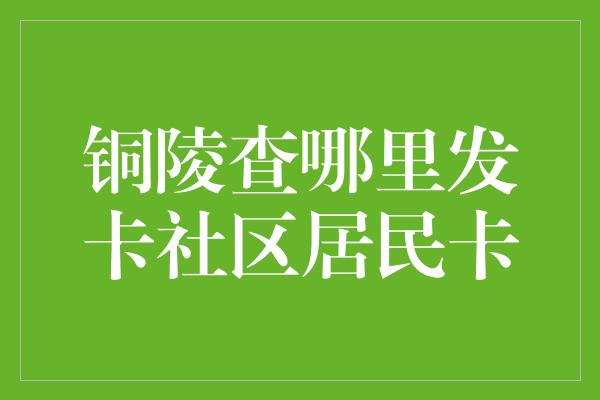 铜陵查哪里发卡社区居民卡