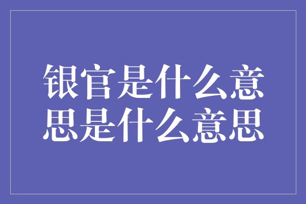 银官是什么意思是什么意思