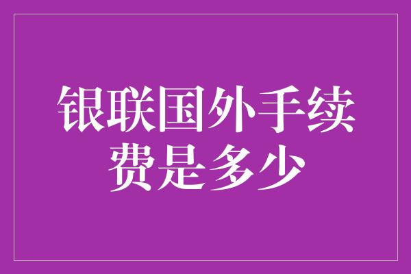 银联国外手续费是多少