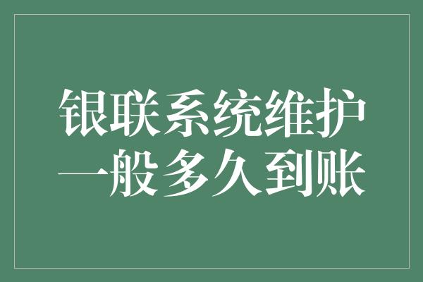 银联系统维护一般多久到账