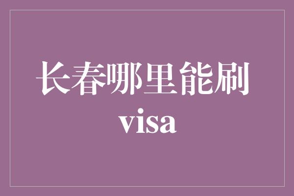 长春哪里能刷 visa