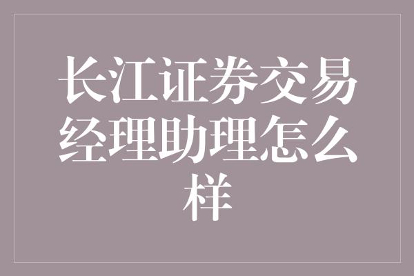 长江证券交易经理助理怎么样