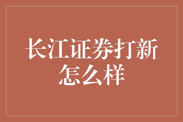 长江证券打新怎么样