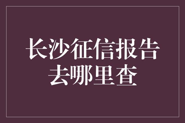 长沙征信报告去哪里查