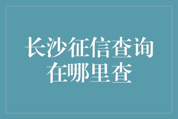 长沙征信查询在哪里查