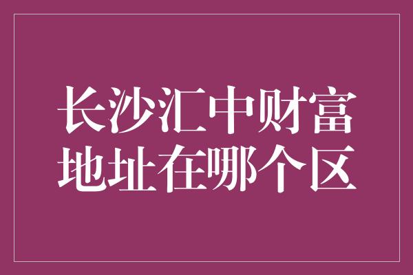 长沙汇中财富地址在哪个区