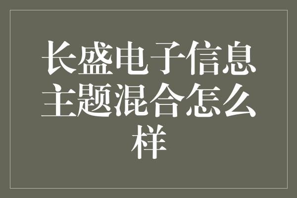 长盛电子信息主题混合怎么样