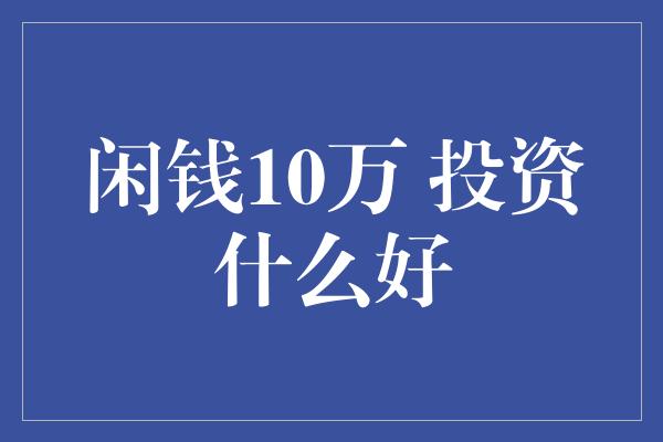 闲钱10万 投资什么好