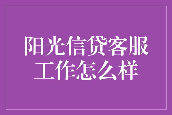 阳光信贷客服工作怎么样