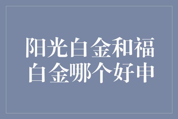 阳光白金和福白金哪个好申