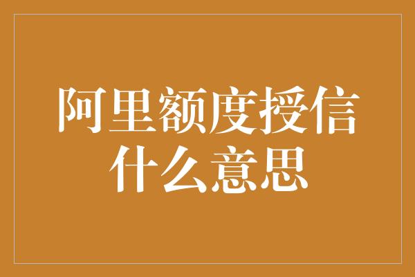 阿里额度授信什么意思