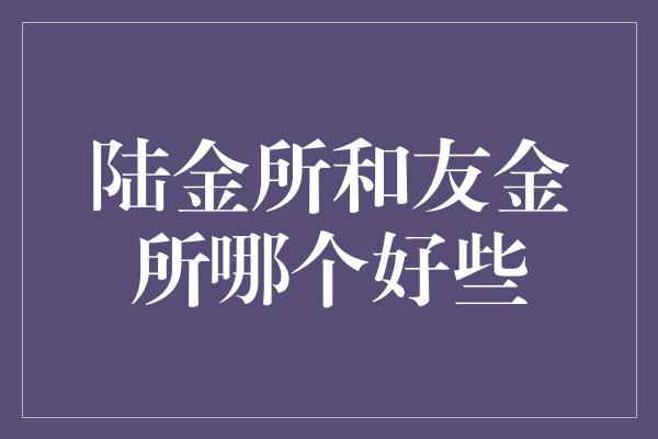 陆金所和友金所哪个好些