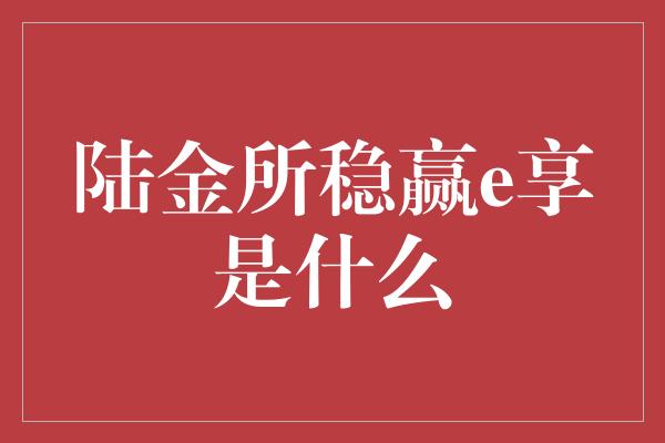 陆金所稳赢e享是什么