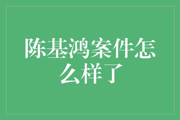 陈基鸿案件怎么样了