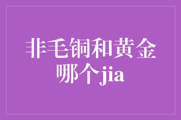 非毛铜和黄金哪个jia