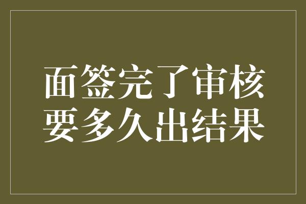 面签完了审核要多久出结果