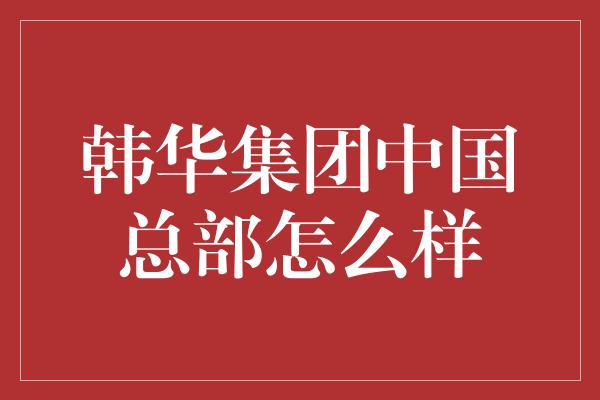 韩华集团中国总部怎么样