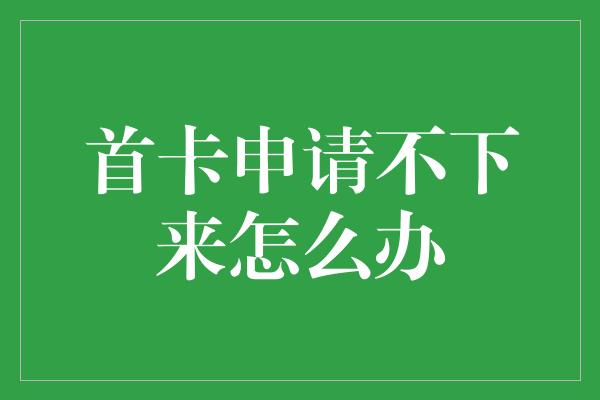 首卡申请不下来怎么办