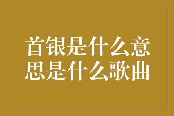 首银是什么意思是什么歌曲