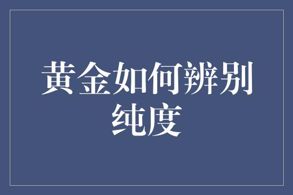 黄金如何辨别纯度