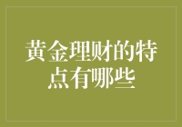 黄金理财的特点有哪些：稳健保值与抗通胀的双重优势