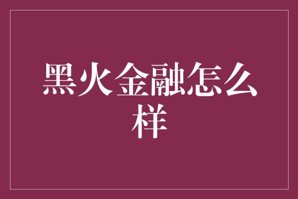 黑火金融怎么样